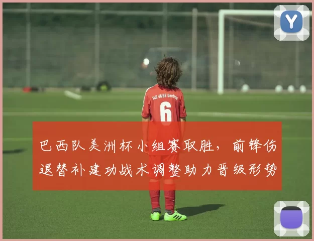 巴西队美洲杯小组赛取胜,前锋伤退替补建功战术调整助力晋级形势稳固