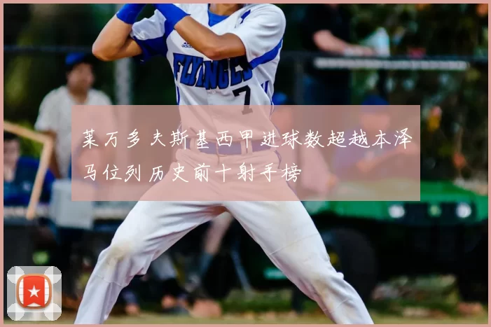 莱万多夫斯基西甲进球数超越本泽马位列历史前十射手榜