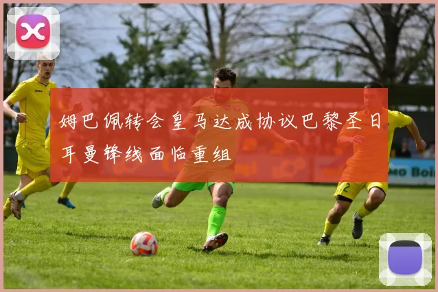 姆巴佩转会皇马达成协议巴黎圣日耳曼锋线面临重组