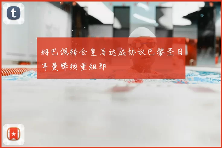 姆巴佩转会皇马达成协议巴黎圣日耳曼锋线重组即