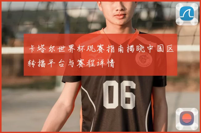 卡塔尔世界杯观赛指南揭晓中国区转播平台与赛程详情
