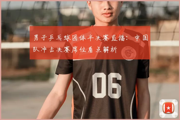 男子乒乓球团体半决赛直播:中国队冲击决赛席位看点解析