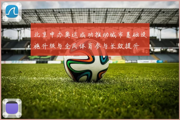 北京申办奥运成功推动城市基础设施升级与全民体育参与长效提升
