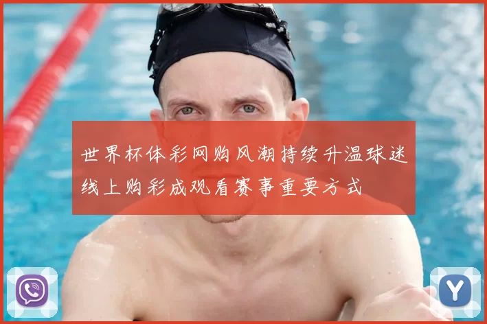 世界杯体彩网购风潮持续升温球迷线上购彩成观看赛事重要方式