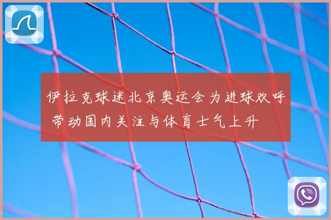 伊拉克球迷北京奥运会为进球欢呼 带动国内关注与体育士气上升