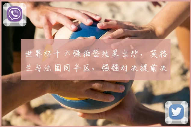 世界杯十六强抽签结果出炉,英格兰与法国同半区,强强对决提前决定晋级形势