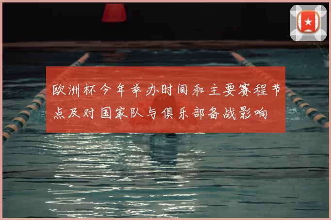 欧洲杯今年举办时间和主要赛程节点及对国家队与俱乐部备战影响