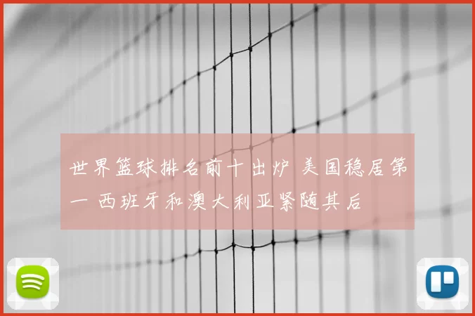 世界篮球排名前十出炉 美国稳居第一 西班牙和澳大利亚紧随其后