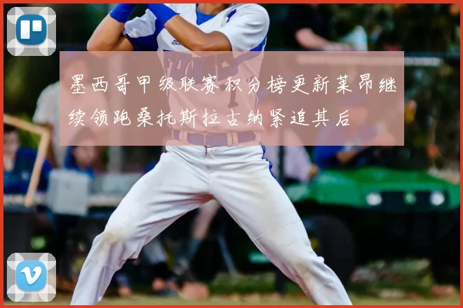 墨西哥甲级联赛积分榜更新莱昂继续领跑桑托斯拉古纳紧追其后