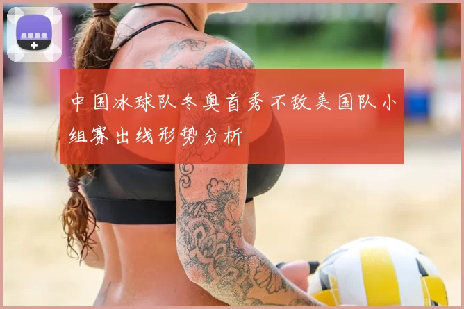 中国冰球队冬奥首秀不敌美国队小组赛出线形势分析