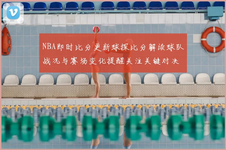 NBA即时比分更新球探比分解读球队战况与赛场变化提醒关注关键对决