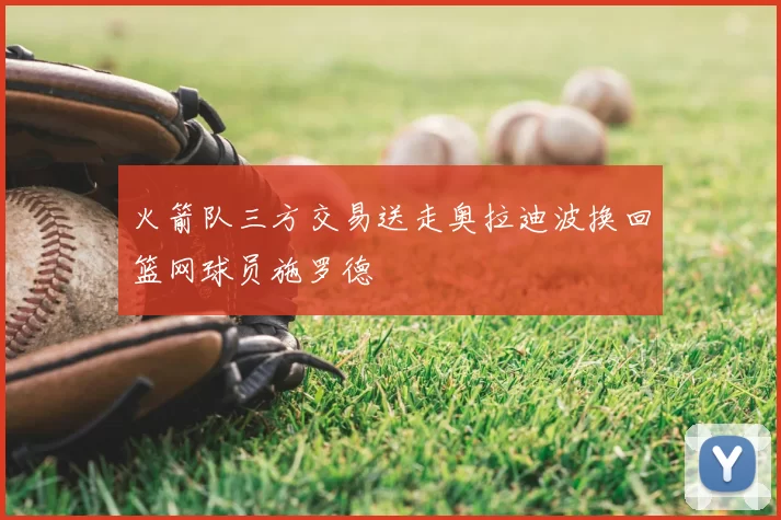 火箭队三方交易送走奥拉迪波换回篮网球员施罗德