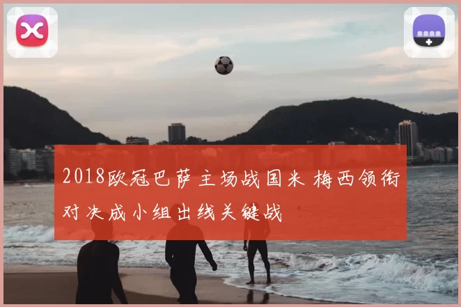 2018欧冠巴萨主场战国米 梅西领衔对决成小组出线关键战