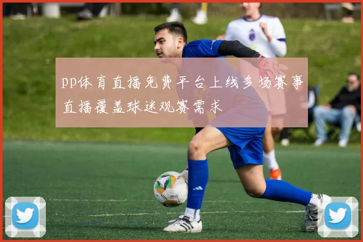 pp体育直播免费平台上线多场赛事直播覆盖球迷观赛需求
