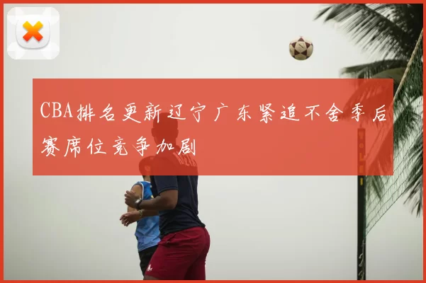 CBA排名更新辽宁广东紧追不舍季后赛席位竞争加剧
