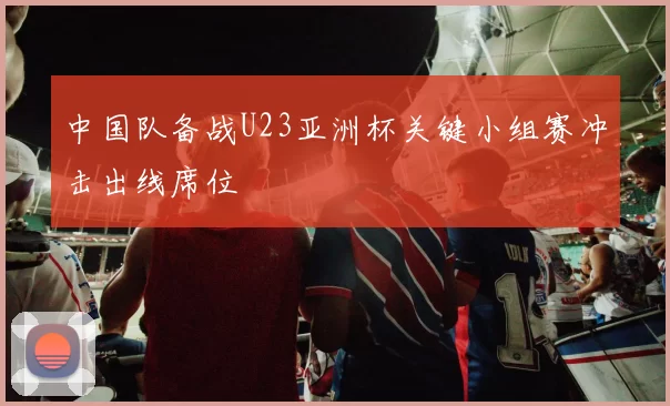 中国队备战U23亚洲杯关键小组赛冲击出线席位
