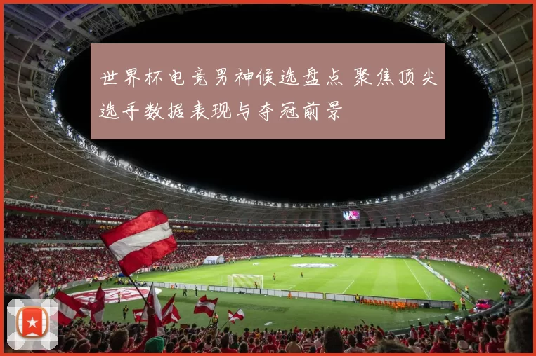 世界杯电竞男神候选盘点 聚焦顶尖选手数据表现与夺冠前景