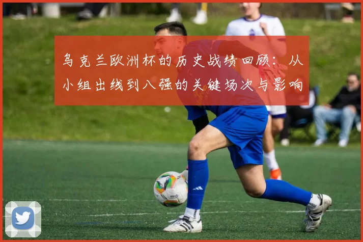 乌克兰欧洲杯的历史战绩回顾:从小组出线到八强的关键场次与影响
