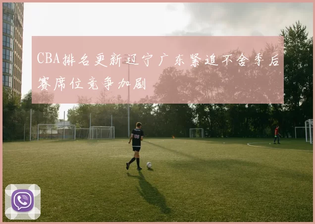 CBA排名更新辽宁广东紧追不舍季后赛席位竞争加剧