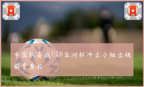 中国队备战U20亚洲杯冲击小组出线前景看好