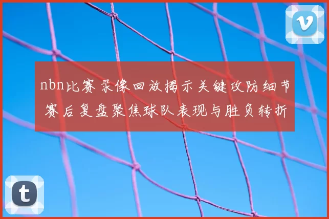 nbn比赛录像回放揭示关键攻防细节 赛后复盘聚焦球队表现与胜负转折