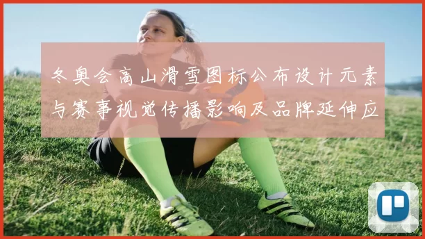 冬奥会高山滑雪图标公布设计元素与赛事视觉传播影响及品牌延伸应用