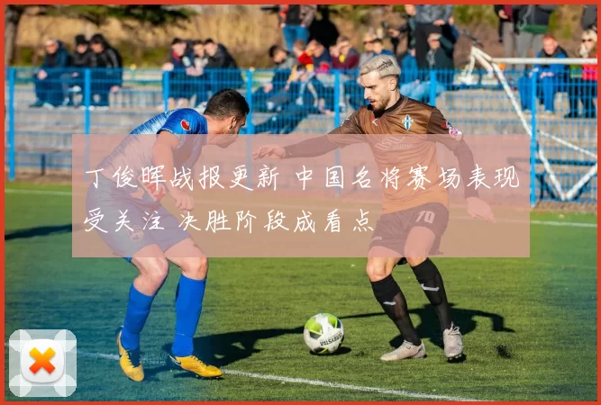 丁俊晖战报更新 中国名将赛场表现受关注 决胜阶段成看点