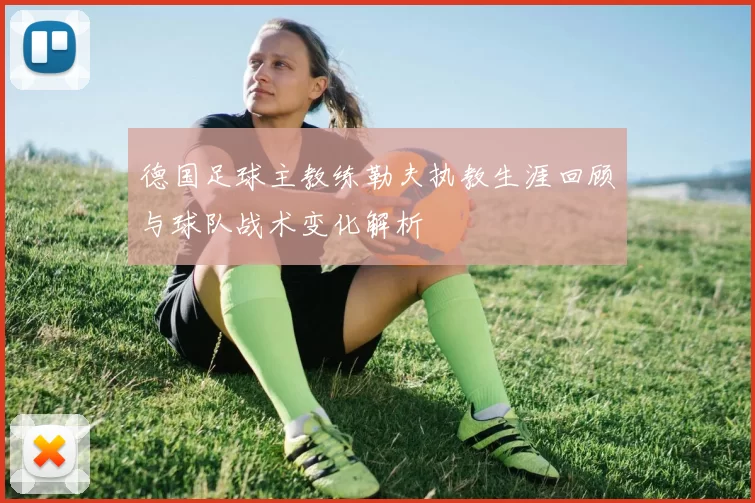 德国足球主教练勒夫执教生涯回顾与球队战术变化解析