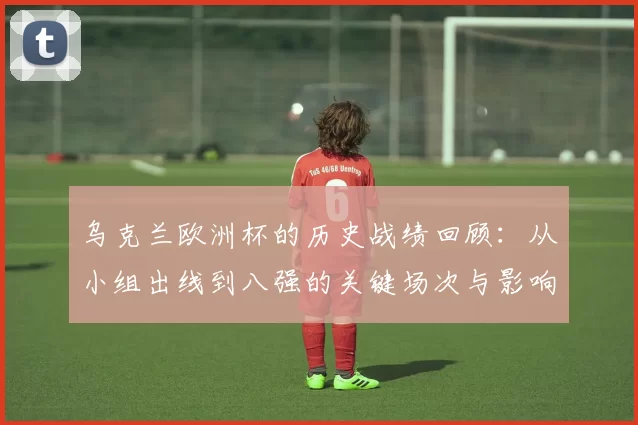 乌克兰欧洲杯的历史战绩回顾:从小组出线到八强的关键场次与影响