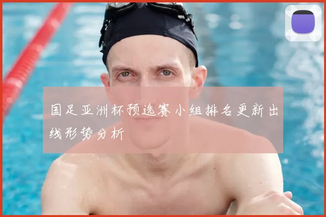国足亚洲杯预选赛小组排名更新出线形势分析