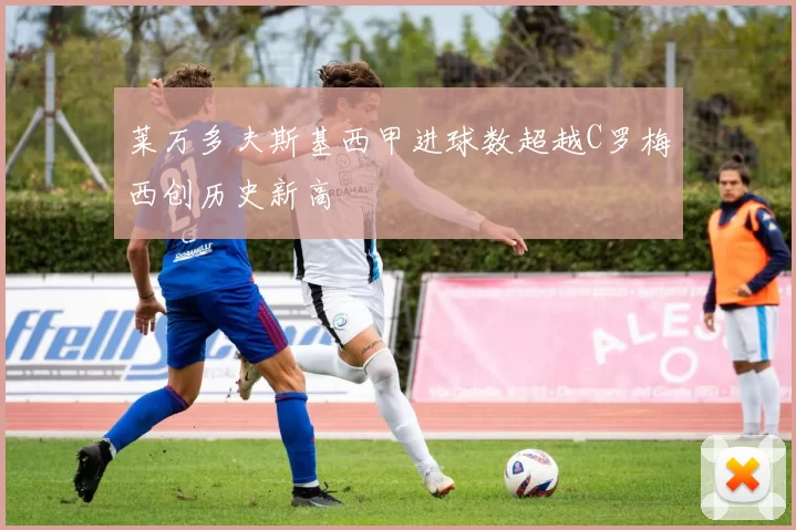 莱万多夫斯基西甲进球数超越C罗梅西创历史新高