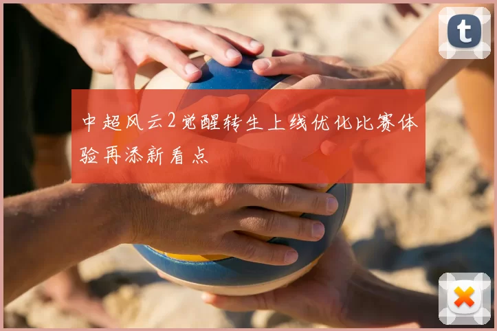 中超风云2觉醒转生上线优化比赛体验再添新看点
