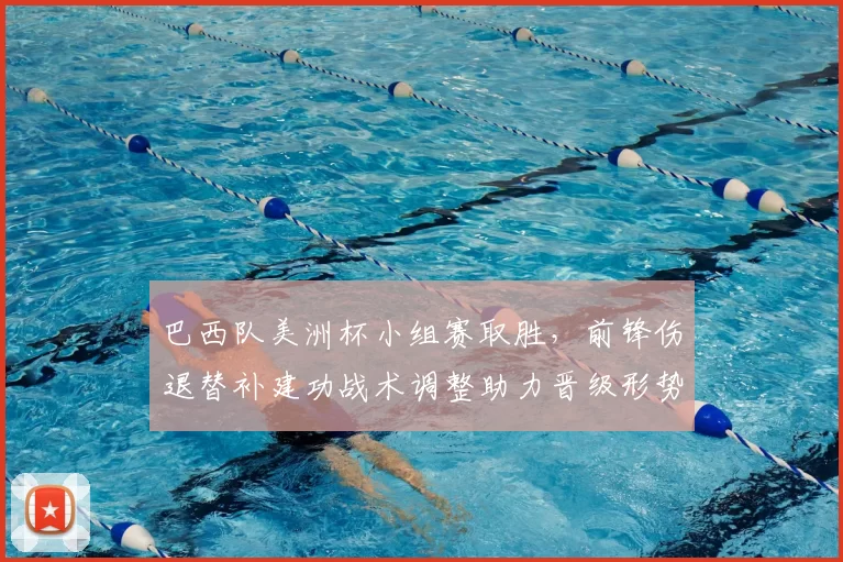 巴西队美洲杯小组赛取胜,前锋伤退替补建功战术调整助力晋级形势稳固