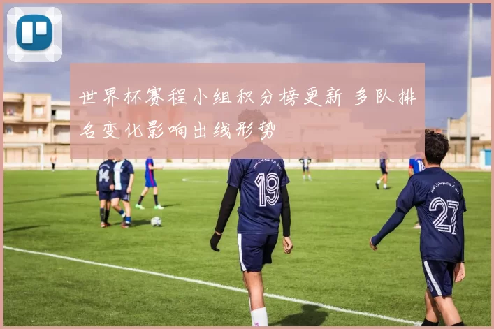 世界杯赛程小组积分榜更新 多队排名变化影响出线形势