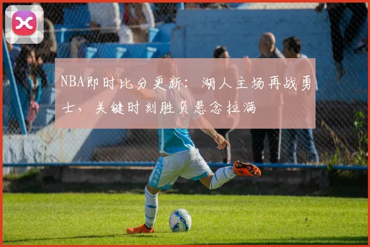 NBA即时比分更新：湖人主场再战勇士，关键时刻胜负悬念拉满