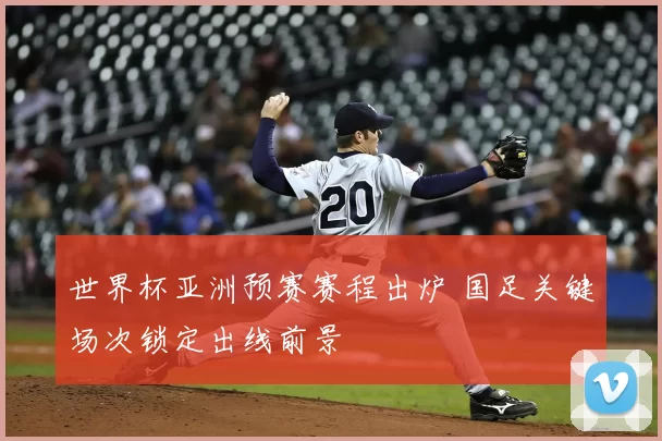 世界杯亚洲预赛赛程出炉 国足关键场次锁定出线前景