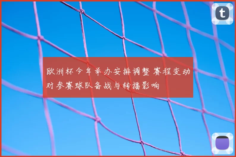 欧洲杯今年举办安排调整 赛程变动对参赛球队备战与转播影响