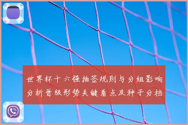 世界杯十六强抽签规则与分组影响分析晋级形势关键看点及种子分档