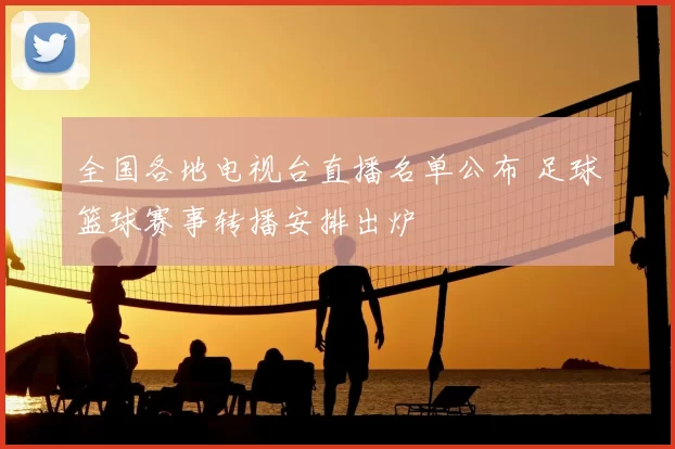 全国各地电视台直播名单公布 足球篮球赛事转播安排出炉