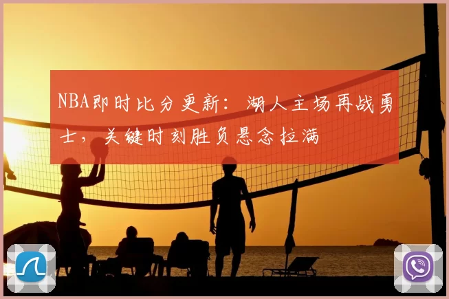 NBA即时比分更新：湖人主场再战勇士，关键时刻胜负悬念拉满