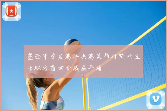 墨西甲季后赛半决赛莱昂对阵帕丘卡双方首回合战成平局