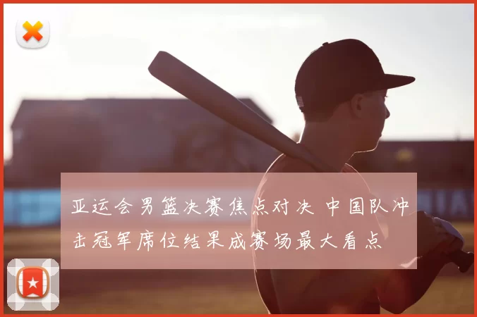 亚运会男篮决赛焦点对决 中国队冲击冠军席位结果成赛场最大看点