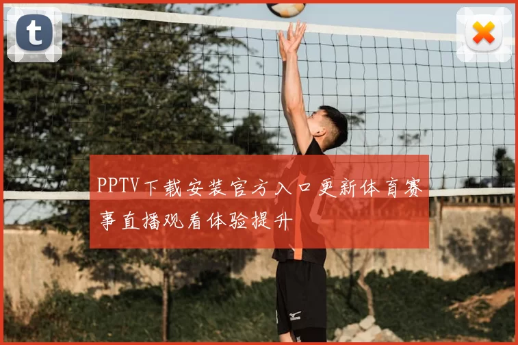 PPTV下载安装官方入口更新体育赛事直播观看体验提升