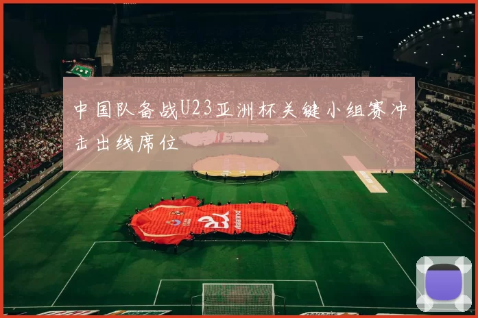 中国队备战U23亚洲杯关键小组赛冲击出线席位
