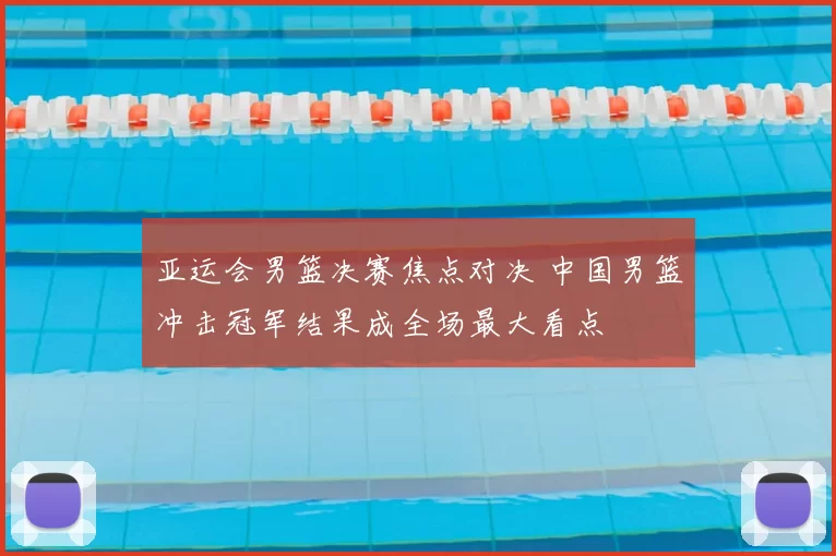 亚运会男篮决赛焦点对决 中国男篮冲击冠军结果成全场最大看点