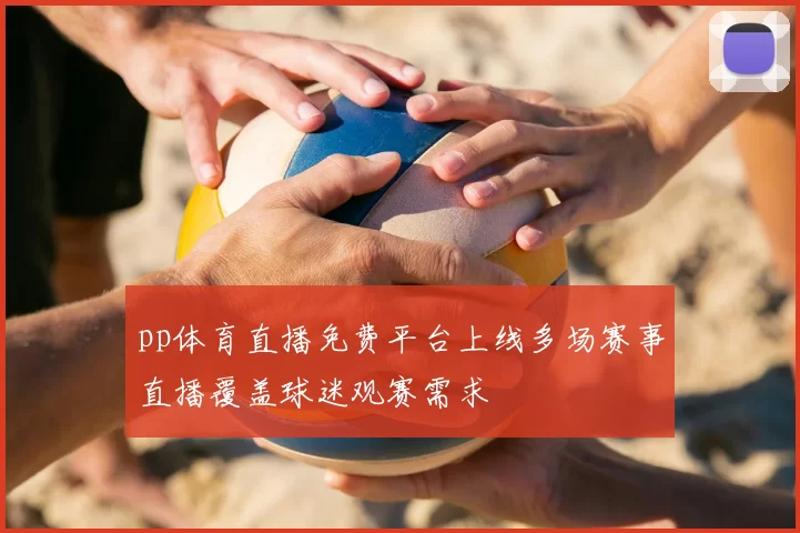 pp体育直播免费平台上线多场赛事直播覆盖球迷观赛需求