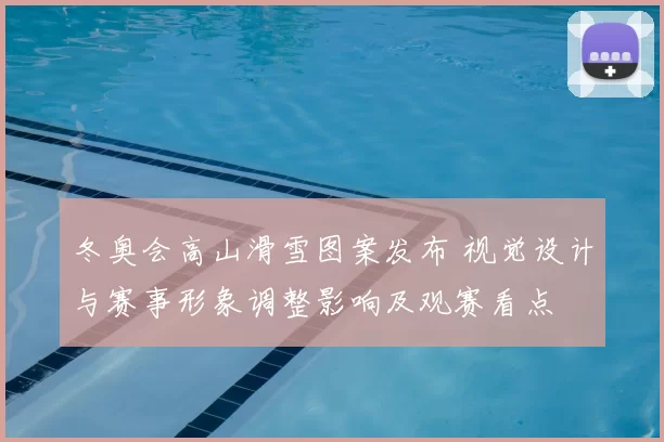 冬奥会高山滑雪图案发布 视觉设计与赛事形象调整影响及观赛看点