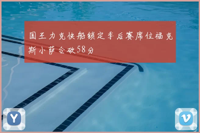 国王力克快船锁定季后赛席位福克斯小萨合砍58分