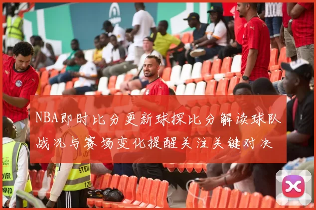 NBA即时比分更新球探比分解读球队战况与赛场变化提醒关注关键对决