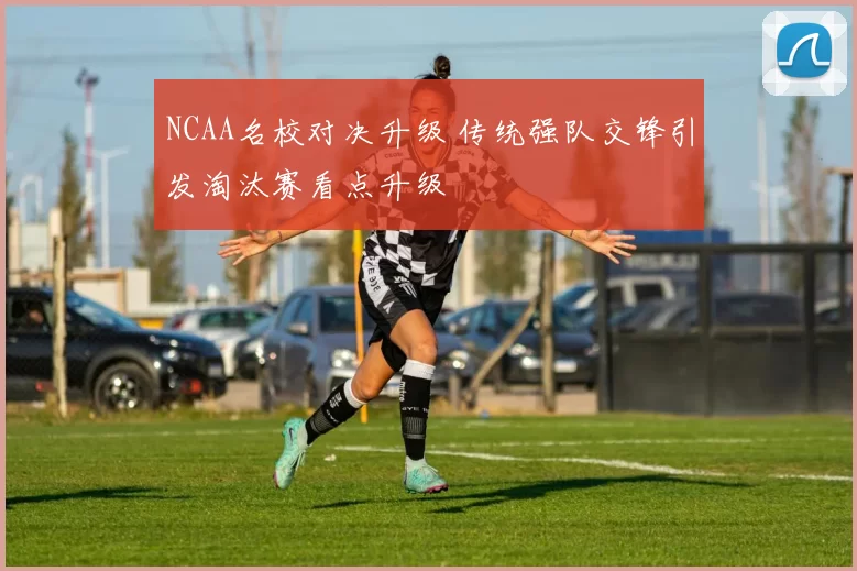 NCAA名校对决升级 传统强队交锋引发淘汰赛看点升级